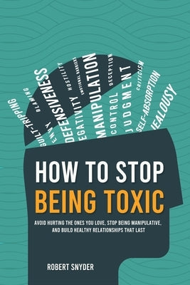 How to Stop Being Toxic: Avoid Hurting the Ones You Love, Stop Being Manipulative, and Build Healthy Relationships That Last by Snyder, Robert