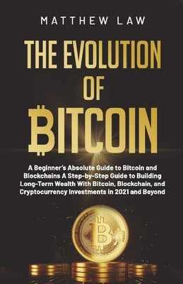 The Evolution of Bitcoin: A Beginner's Absolute Guide to Bitcoin and Blockchains A Step-by-Step Guide to Building Long-Term Wealth With Bitcoin, by Law, Matthew