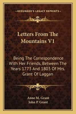 Letters From The Mountains V1: Being The Correspondence With Her Friends, Between The Years 1773 And 1803 Of Mrs. Grant Of Laggan by Grant, Anne M.