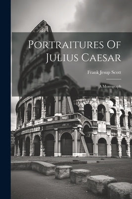 Portraitures Of Julius Caesar: A Monograph by Scott, Frank Jesup