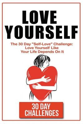 Love Yourself: The 30 Day Challenge To "Self Love" Love Yourself Like Your Life Depends On It by Challenges, 30 Day