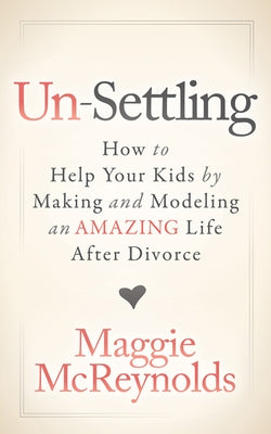 Un-Settling: How to Help Your Kids by Making and Modeling an Amazing Life After Divorce by McReynolds, Maggie
