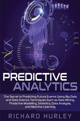 Predictive Analytics: The Secret to Predicting Future Events Using Big Data and Data Science Techniques Such as Data Mining, Predictive Mode by Hurley, Richard