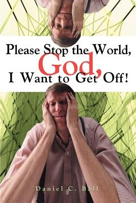 Please Stop the World, God, I Want to Get Off! by Ball, Daniel C.