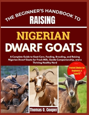 The Beginner's Handbook to Raising Nigerian Dwarf Goats: A Complete Guide to Goat Care, Feeding, Breeding, and Raising Nigerian Dwarf Goats for Fresh by Cooper, Thomas O.