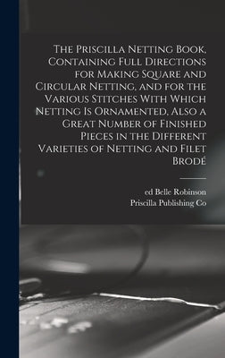 The Priscilla Netting Book, Containing Full Directions for Making Square and Circular Netting, and for the Various Stitches With Which Netting is Orna by Co, Priscilla Publishing