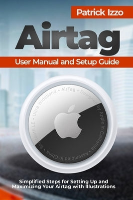 Airtag User Manual and Setup Guide: Simplified Steps for Setting Up and Maximizing Your Airtag with Illustrations by Izzo, Patrick