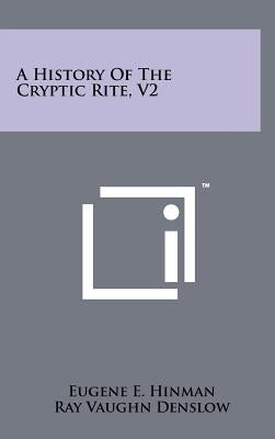 A History of the Cryptic Rite, V2 by Hinman, Eugene E.