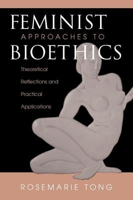 Feminist Approaches To Bioethics: Theoretical Reflections And Practical Applications by Tong, Rosemarie Putnam