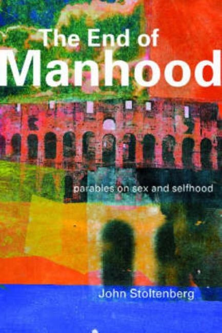 The End of Manhood: Parables on Sex and Selfhood by Stoltenberg, John