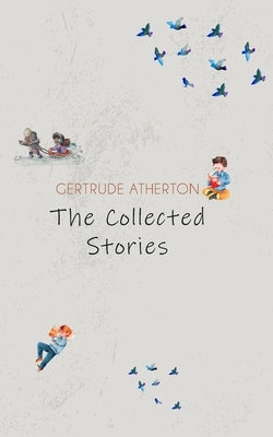 The Collected Stories of Gertrude Atherton by Atherton, Gertrude Franklin Horn