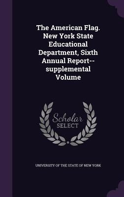The American Flag. New York State Educational Department, Sixth Annual Report--supplemental Volume by University of the State of New York