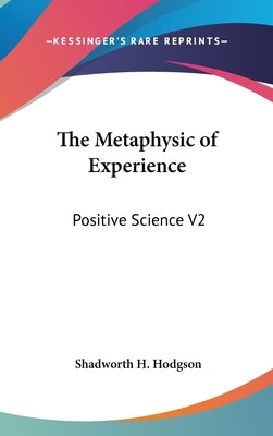 The Metaphysic of Experience: Positive Science V2 by Hodgson, Shadworth H.