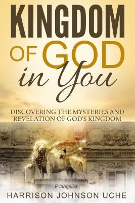 Kingdom of God In You: Discovering the Mysteries and Revelation of God's Kingdom by Uche, Evangelist Harrison Johnson