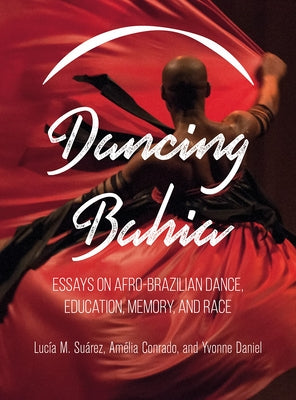 Dancing Bahia: Essays on Afro-Brazilian Dance, Education, Memory, and Race by Suarez, Lucia M.