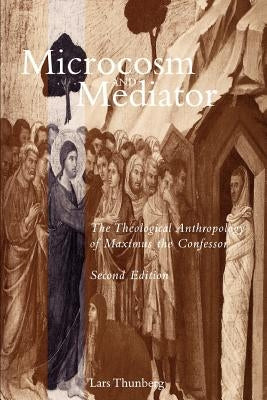 Microcosm and Mediator: The Theological Anthropology of Maximus the Confessor by Thunberg, Lars