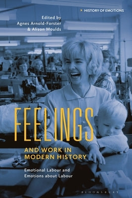 Feelings and Work in Modern History: Emotional Labour and Emotions about Labour by Arnold-Forster, Agnes