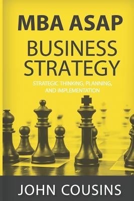 MBA ASAP Business Strategy: Strategic Thinking, Planning, Implementation, Management and Leadership by Cousins, John