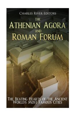 The Athenian Agora and Roman Forum: The Beating Hearts of the Ancient World's Most Famous Cities by Charles River Editors