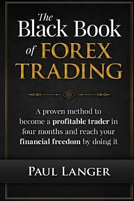 The Black Book of Forex Trading: A Proven Method to Become a Profitable Trader in Four Months and Reach Your Financial Freedom by Doing it by Langer, Paul