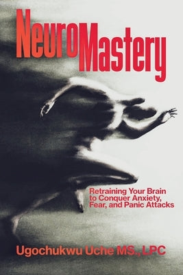 NeuroMastery Retraining Your Brain to Conquer Anxiety, Fear, and Panic Attacks by Uche, Ugochukwu