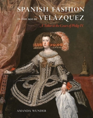 Spanish Fashion in the Age of Velázquez: A Tailor at the Court of Philip IV by Wunder, Amanda