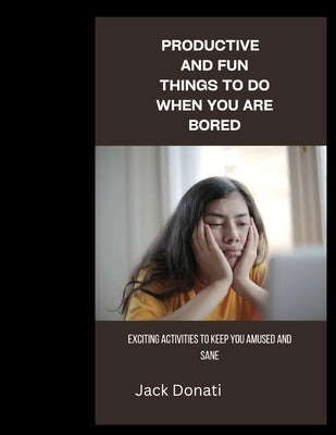 Productive and Fun Things to Do When You Are Bored: Exciting Activities to Keep You Amused and Sane by Donati, Jack
