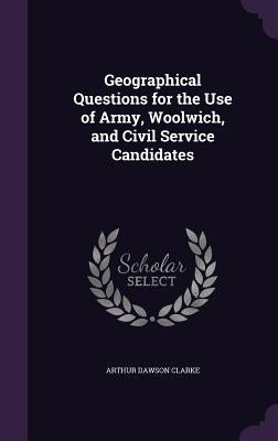 Geographical Questions for the Use of Army, Woolwich, and Civil Service Candidates by Clarke, Arthur Dawson