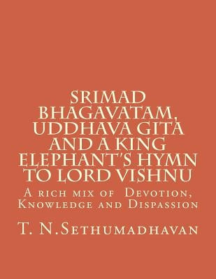 Srimad Bhagavatam, Uddhava Gita and a King Elephant's Hymn to Lord Vishnu: A rich mix of Devotion, Knowledge and Dispassion by Sethumadhavan, T. N.