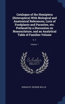 Catalogue of the Hemiptera (Heteroptera) With Biological and Anatomical References, Lists of Foodplants and Parasites, etc. Prefaced by a Discussion o by Kirkaldy, George Willis