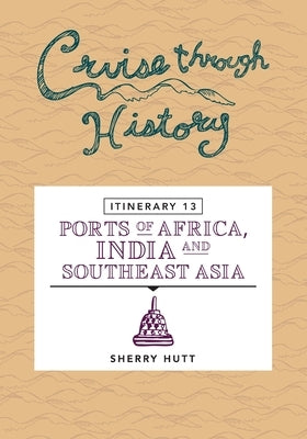 Cruise Through History: Itinerary 13 - Ports of Africa, India and Southeast Asia by Hutt, Sherry