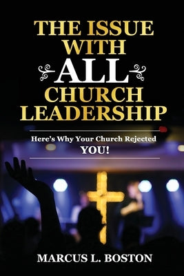 The Issue with All Church Leadership: Here's Why Your Church Rejected You! by Boston, Marcus L.