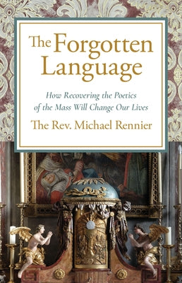 The Forgotten Language: How Recovering the Poetics of the Mass Will Change Our Lives by Rennier, Michael