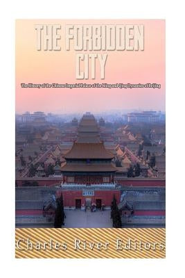 The Forbidden City: The History of the Chinese Imperial Palace of the Ming and Qing Dynasties in Beijing by Charles River Editors