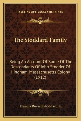 The Stoddard Family: Being an Account of Some of the Descendants of John Stodder of Hingham, Massachusetts Colony (1912) by Stoddard, Francis Russell, Jr.