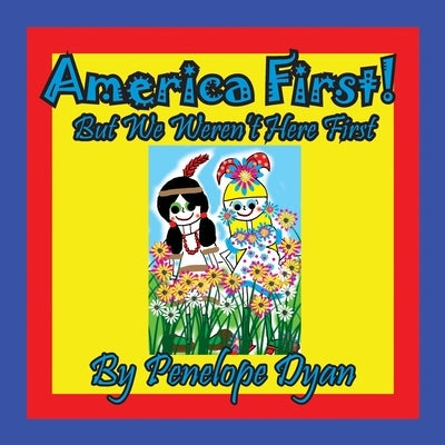 America First! But We Weren't Here First by Dyan, Penelope