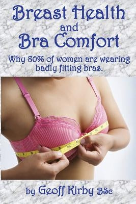 Breast Health and Bra Comfort: Over 80% of women wear badly fitting bras which cause discomfort and may cause serious health issues. A guide to avoidi by Kirby, Geoff