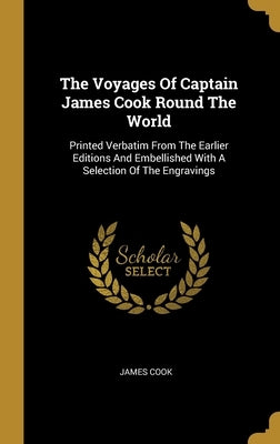 The Voyages Of Captain James Cook Round The World: Printed Verbatim From The Earlier Editions And Embellished With A Selection Of The Engravings by Cook, James
