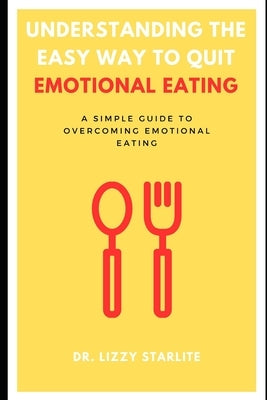 Understanding the Easy Way to Quit Emotional Eating: A Simple Guide to Overcoming Emotional Eating by Starlite, Lizzy