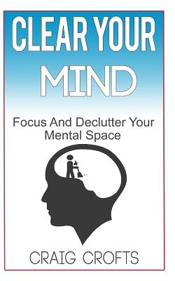 Clear Your Mind: Regain Focus And Declutter your Mental Space by Crofts, Craig