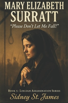 Mary Elizabeth Surratt: "Please Don't Let Me Fall!" by James, Sidney St