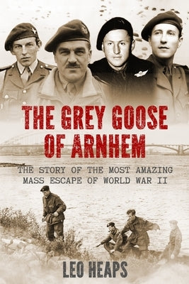 The Grey Goose of Arnhem: The Story of the Most Amazing Mass Escape of World War II by Heaps, Leo