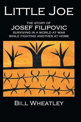Little Joe - The Story of Josef Filipovic Surviving in a World at War While Fighting Another at Home by Wheatley, Bill