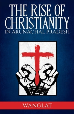 Rise of Christianity in Arunachal Pradesh by , Wanglat