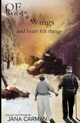 Of Roots & Wings and Heartfelt Things: Collected Poems by Carman, Jana