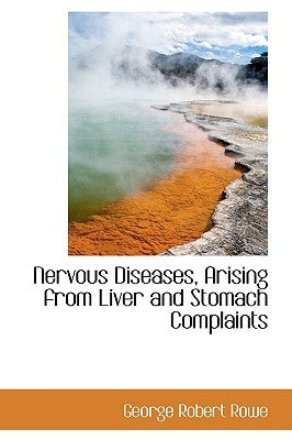 Nervous Diseases, Arising from Liver and Stomach Complaints by Rowe, George Robert