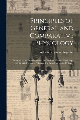 Principles of General and Comparative Physiology: Intended As an Introduction to the Study of Human Physiology, and As a Guide to the Philosophical Pu by Carpenter, William Benjamin