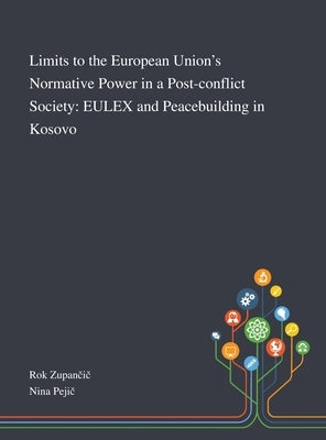 Limits to the European Union's Normative Power in a Post-conflict Society: EULEX and Peacebuilding in Kosovo by Rok Zupančič