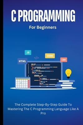 C Programming For Beginners: The Complete Step-By-Step Guide To Mastering The C Programming Language Like A Pro by Lumiere, Voltaire