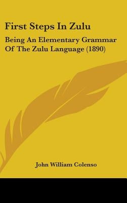 First Steps In Zulu: Being An Elementary Grammar Of The Zulu Language (1890) by Colenso, John William